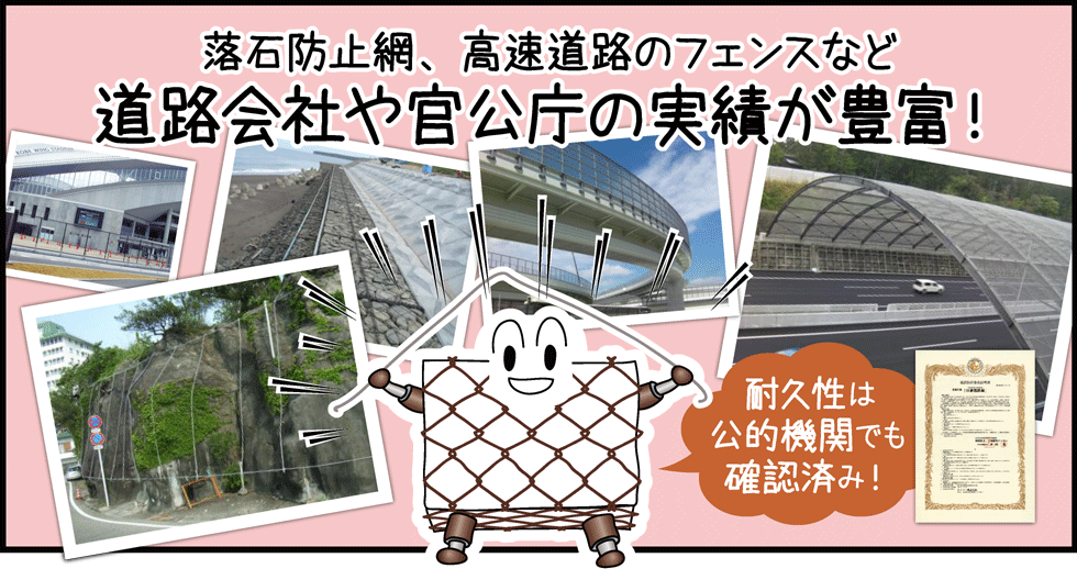 落石防止網、高速道路のフェンスなど道路会社や官公庁の実績が豊富！耐久性は公的機関でも保証済み！