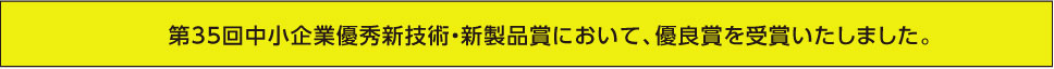 第35回中小企業優秀新技術・新製品賞において、優良賞を受賞いたしました。受賞内容の詳細はこちら