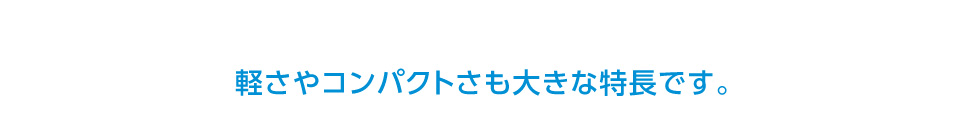 軽さやコンパクトさも大きな特長です。